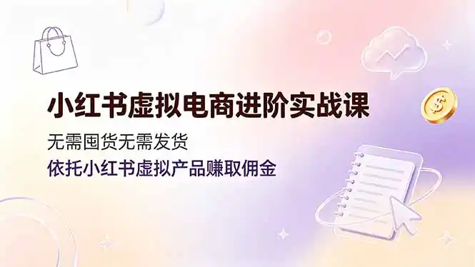 小红书虚拟电商进阶实战课,无需囤货无需发货,依托小红书虚拟产品赚取佣金-汇课新知资源网