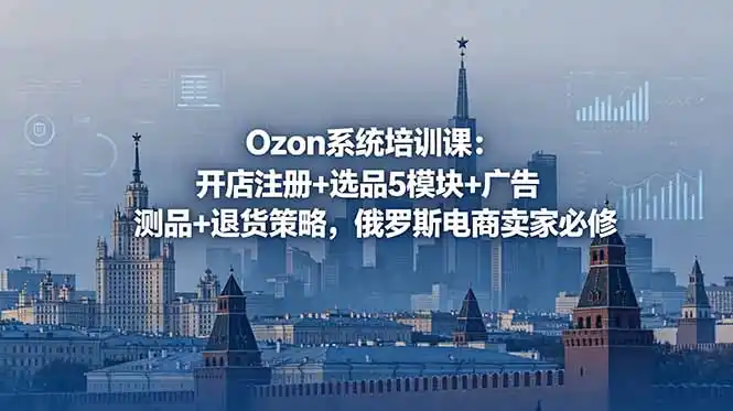 Ozon系统培训课:开店注册+选品5模块+广告测品+退货策略,俄罗斯电商卖家必修-汇课新知资源网