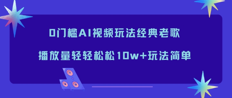 0门槛AI视频玩法经典老歌,播放量轻轻松松10w+玩法简单-汇课新知资源网