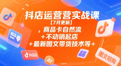 抖店运营实战课【7月更新】,商品卡自然流+不动销起店+最新图文带货技术等-汇课新知资源网
