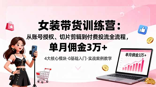 女装带货特训营:从账号授权、切片剪辑到付费投流全流程,单月佣金3万+-汇课新知资源网