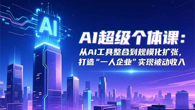 AI超级个体课:从AI工具整合到规模化扩张,打造“一人企业”实现被动收入-汇课新知资源网