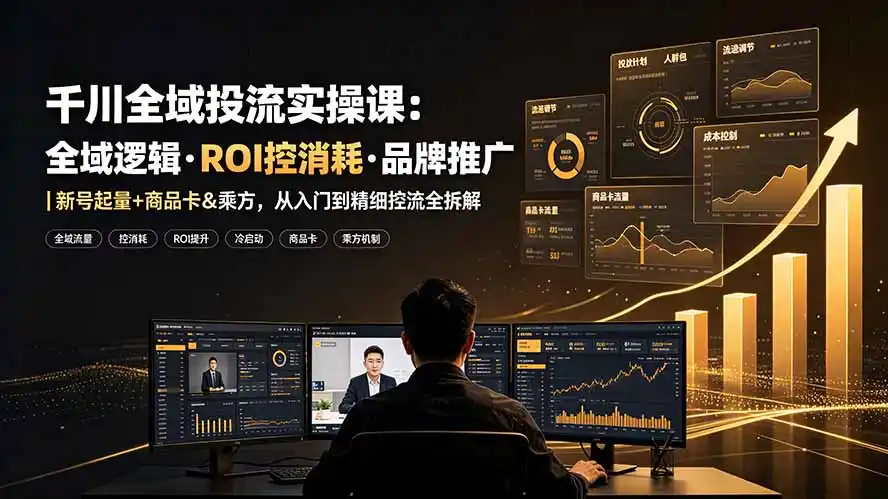 千川全域投流实操课：全域逻辑·ROI控消耗·品牌推广｜新号起量+商品卡&乘方，从入门到精细控流全拆解-汇课新知资源网