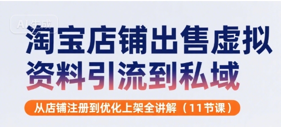 淘宝店铺出售虚拟资料引流到私域，从店铺注册到优化上架全讲解(11节课)-汇课新知资源网