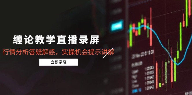 缠论教学直播录屏,行情分析答疑解惑,实操机会提示讲解(更新8月-汇课新知资源网
