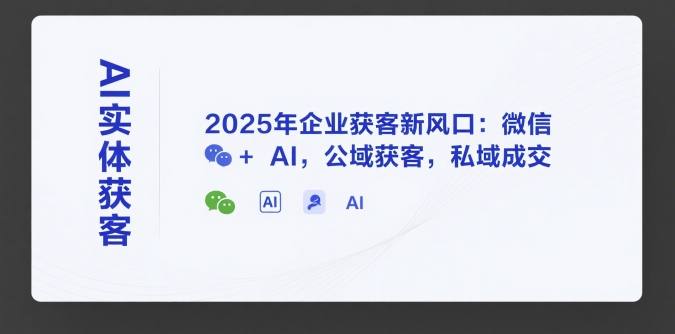 AI实体获客，2025年企业获客新风口：微信+ AI，公域获客，私域成交-汇课新知资源网