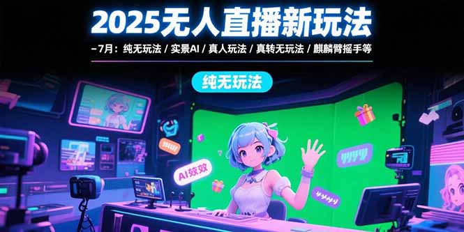 2025无人直播新玩法-7月：纯无玩法/实景AI/真人玩法/绿幕玩法/真转无玩法-汇课新知资源网
