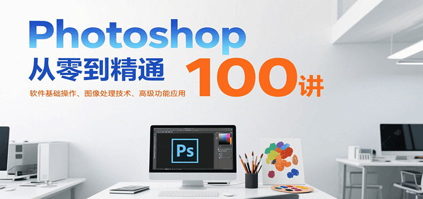 Photoshop从零到精通100讲：软件基础操作、图像处理技术、高级功能应用-汇课新知资源网