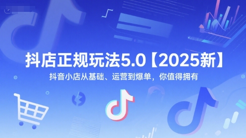 抖店正规玩法5.0【2025新】抖音小店从基础、运营到爆单，你值得拥有-汇课新知资源网