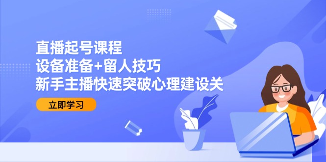 直播起号课程：设备准备+留人技巧，新手主播快速突破心理建设关-汇课新知资源网