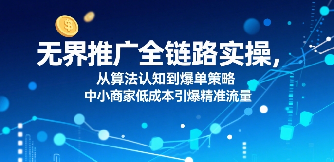 无界推广全链路实操，从算法认知到爆单策略，中小商家低成本引爆精准流量-汇课新知资源网
