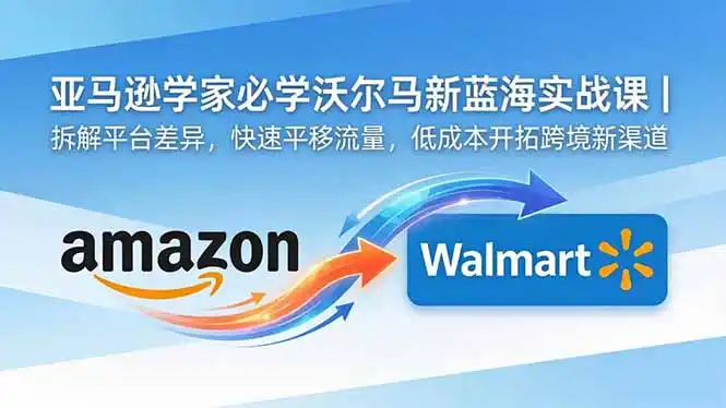 亚马逊卖家必学沃尔玛新蓝海实战课｜拆解平台差异，快速平移流量，低成本开拓跨境新渠道-汇课新知资源网