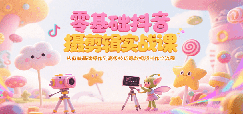 零基础抖音短视频拍摄剪辑实战课,从剪映基础操作到高级技巧爆款视频制作全流程-汇课新知资源网