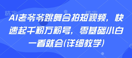AI老爷爷跳舞合拍短视频，快速起千粉万粉号，零基础小白一看就会(详细教学)-汇课新知资源网