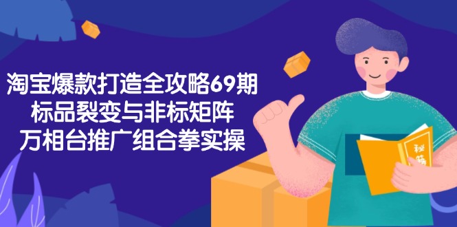淘宝爆款打造全攻略-69期，标品裂变与非标矩阵，万相台推广组合拳实操-汇课新知资源网