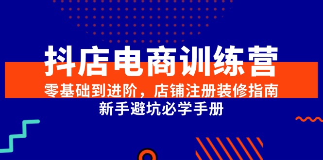 抖店电商训练营，零基础到进阶，店铺注册装修指南，新手避坑必学手册-汇课新知资源网