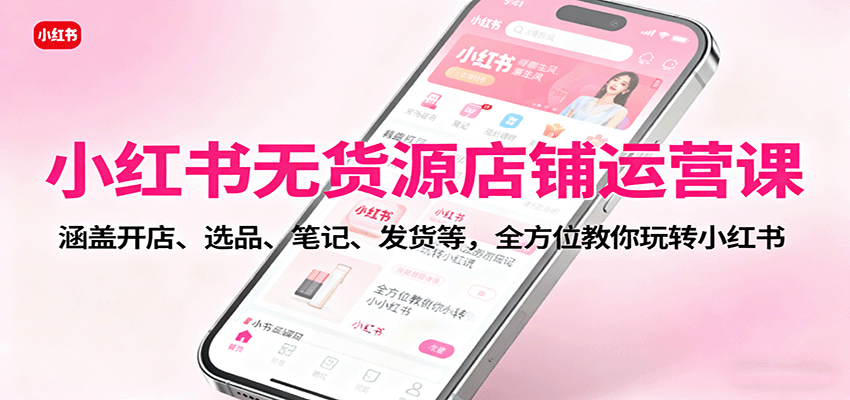 小红书无货源店铺运营课:涵盖开店、选品、笔记、发货等,全方位教你玩转小红书-汇课新知资源网