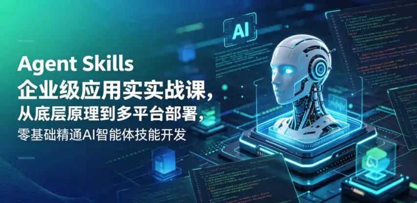 Agent Skills企业级应用实战课,从底层原理到多平台部署,零基础精通AI智能体技能开发-汇课新知资源网