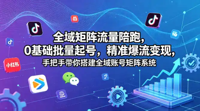 全域矩阵流量陪跑，0基础批量起号，精准爆流变现，手把手带你搭建全域账号矩阵系统-汇课新知资源网