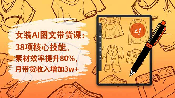 女装AI图文带货课:38项核心技能,素材效率提升80%,月带货收入增加3w+-汇课新知资源网