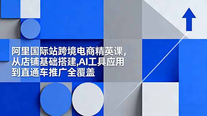 阿里国际站跨境电商精英课,从店铺基础搭建,AI工具应用到直通车推广全覆盖-汇课新知资源网