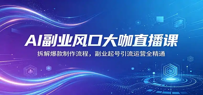 AI副业风口大咖直播课:拆解爆款制作流程,副业起号引流运营全精通-汇课新知资源网