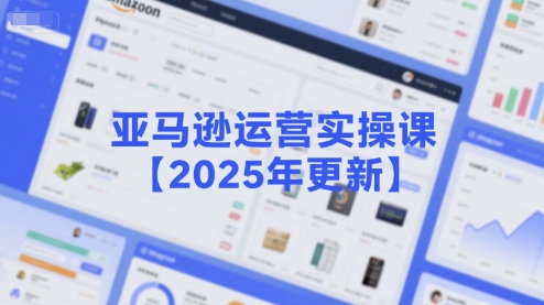 亚马逊运营实操课【2025年更新】主要内容包括亚马逊选品策略解析,选品重点方法、新品口诀必学等-汇课新知资源网