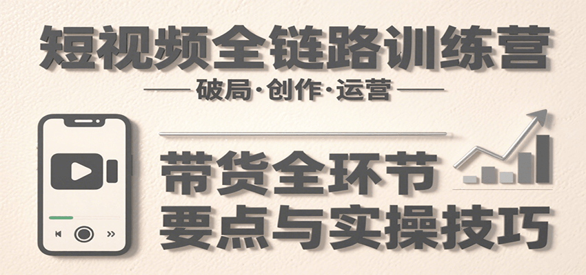 短视频全链路训练营：含破局、创作、运营、带货等多方面，详解各环节要点与实操技巧-汇课新知资源网