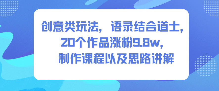 创意类玩法，语录结合道士，20个作品涨粉9.8w，制作课程以及思路讲解-汇课新知资源网